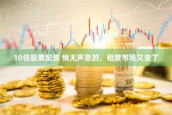 10倍股票配资 悄无声息的，租赁市场又变了