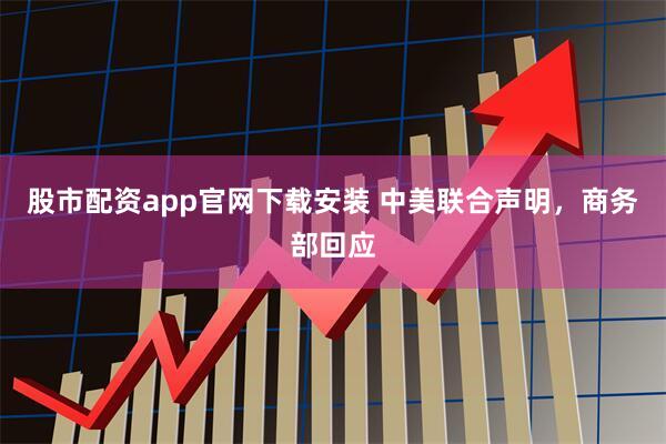 股市配资app官网下载安装 中美联合声明，商务部回应