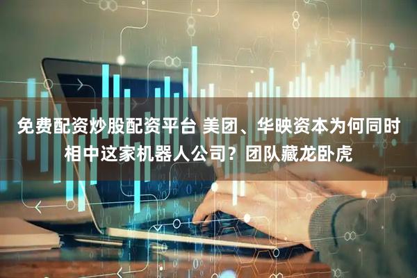 免费配资炒股配资平台 美团、华映资本为何同时相中这家机器人公司？团队藏龙卧虎
