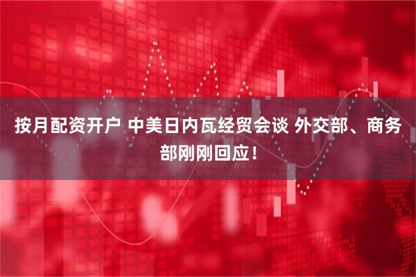 按月配资开户 中美日内瓦经贸会谈 外交部、商务部刚刚回应！
