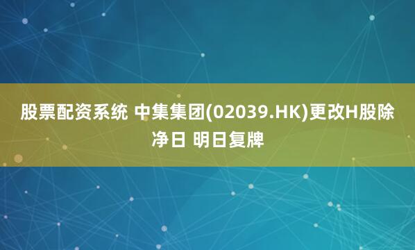 股票配资系统 中集集团(02039.HK)更改H股除净日 明日复牌