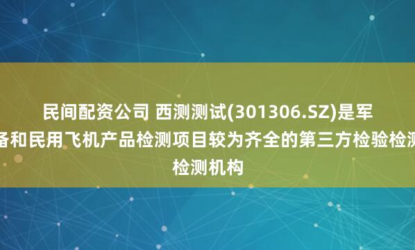 民间配资公司 西测测试(301306.SZ)是军用装备和民用飞机产品检测项目较为齐全的第三方检验检测机构