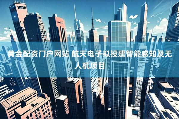黄金配资门户网站 航天电子拟投建智能感知及无人机项目