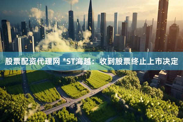 股票配资代理网 *ST海越：收到股票终止上市决定