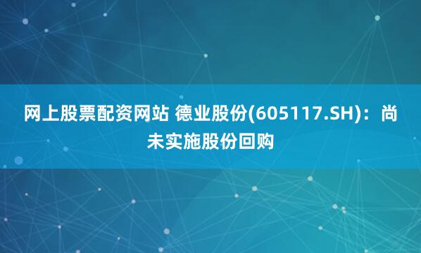网上股票配资网站 德业股份(605117.SH)：尚未实施股份回购