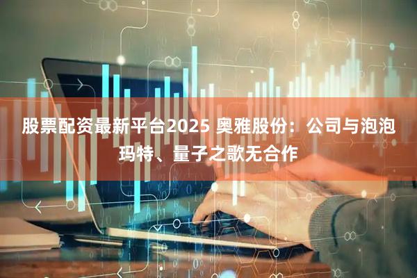 股票配资最新平台2025 奥雅股份：公司与泡泡玛特、量子之歌无合作