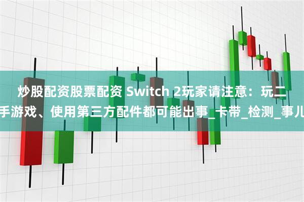 炒股配资股票配资 Switch 2玩家请注意：玩二手游戏、使用第三方配件都可能出事_卡带_检测_事儿