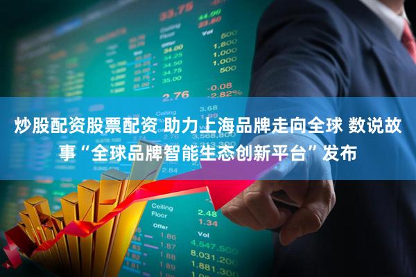 炒股配资股票配资 助力上海品牌走向全球 数说故事“全球品牌智能生态创新平台”发布