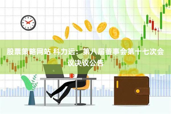 股票策略网站 科力远：第八届董事会第十七次会议决议公告