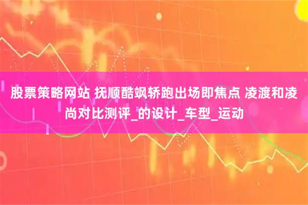 股票策略网站 抚顺酷飒轿跑出场即焦点 凌渡和凌尚对比测评_的设计_车型_运动