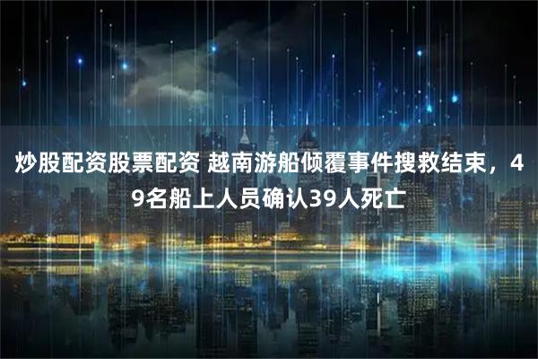 炒股配资股票配资 越南游船倾覆事件搜救结束，49名船上人员确认39人死亡