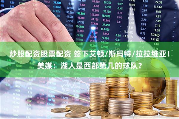 炒股配资股票配资 签下艾顿/斯玛特/拉拉维亚！美媒：湖人是西部第几的球队？