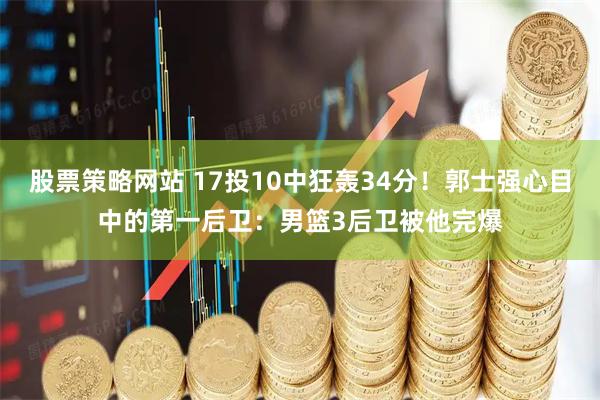 股票策略网站 17投10中狂轰34分！郭士强心目中的第一后卫：男篮3后卫被他完爆