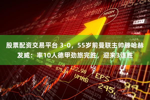 股票配资交易平台 3-0，55岁前曼联主帅滕哈赫发威：率10人德甲劲旅完胜，迎来3连胜