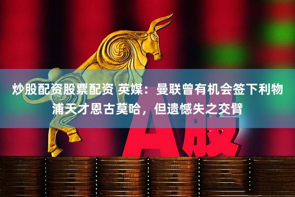 炒股配资股票配资 英媒：曼联曾有机会签下利物浦天才恩古莫哈，但遗憾失之交臂