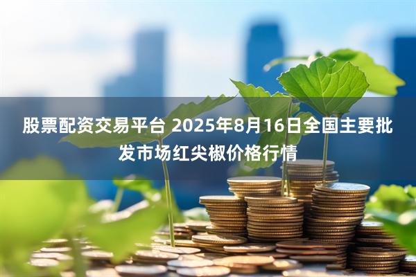股票配资交易平台 2025年8月16日全国主要批发市场红尖椒价格行情
