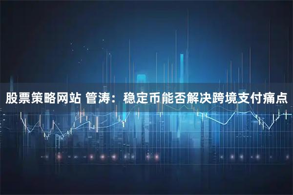 股票策略网站 管涛：稳定币能否解决跨境支付痛点