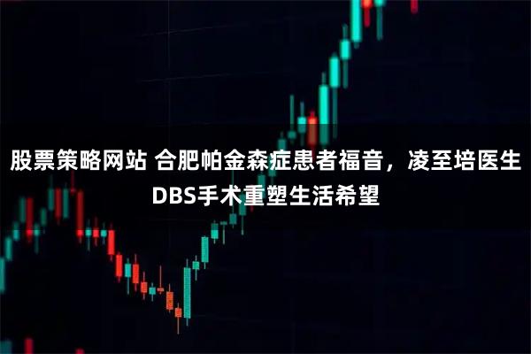 股票策略网站 合肥帕金森症患者福音，凌至培医生DBS手术重塑生活希望