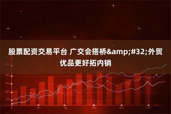 股票配资交易平台 广交会搭桥 外贸优品更好拓内销