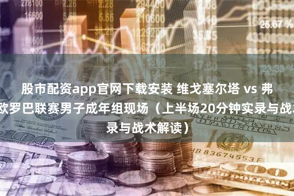 股市配资app官网下载安装 维戈塞尔塔 vs 弗赖堡：欧罗巴联赛男子成年组现场（上半场20分钟实录与战术解读）