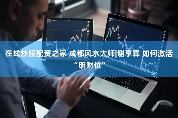 在线炒股配资之家 成都风水大师|谢享霖 如何激活“明财位”