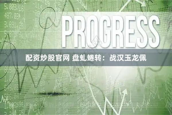 配资炒股官网 盘虬蜷转：战汉玉龙佩